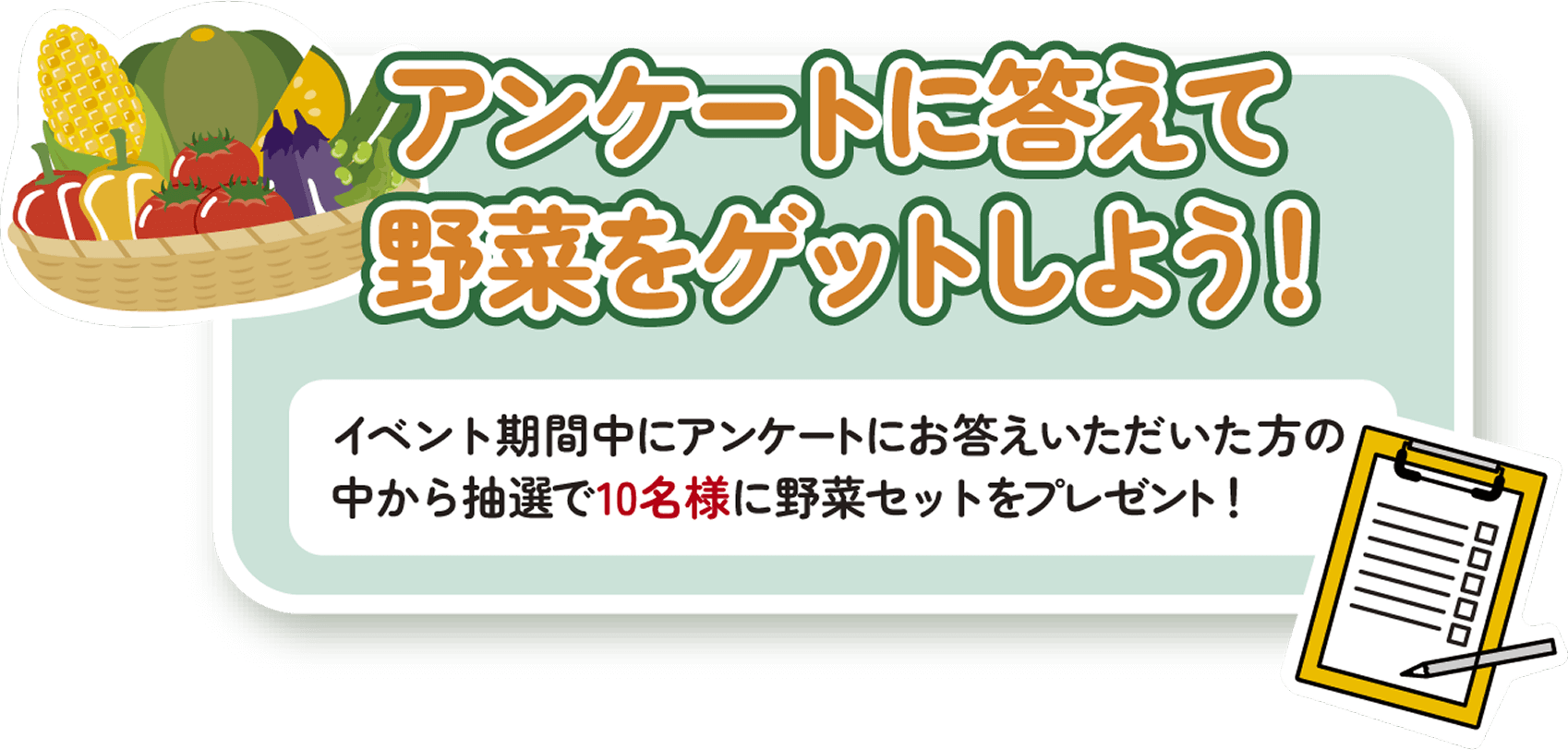 イベント期間中にアンケートをお答えいただいた方の中から抽選で10名様に野菜セットをプレゼント